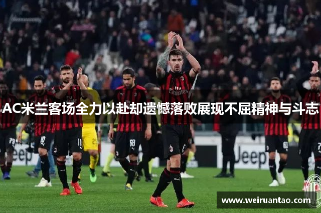 AC米兰客场全力以赴却遗憾落败展现不屈精神与斗志