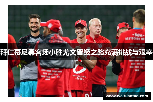 拜仁慕尼黑客场小胜尤文晋级之路充满挑战与艰辛
