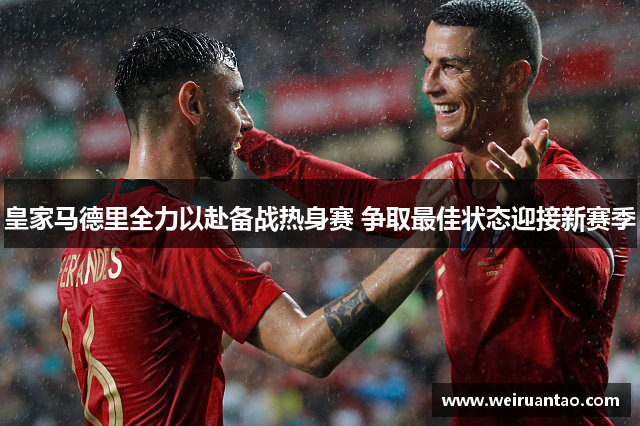 皇家马德里全力以赴备战热身赛 争取最佳状态迎接新赛季