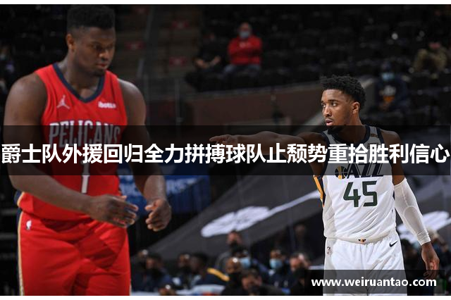 爵士队外援回归全力拼搏球队止颓势重拾胜利信心