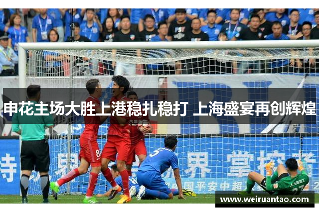 申花主场大胜上港稳扎稳打 上海盛宴再创辉煌