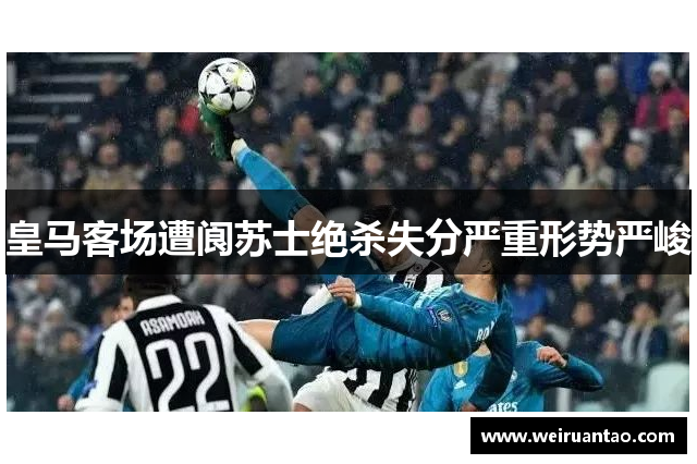 皇马客场遭阆苏士绝杀失分严重形势严峻