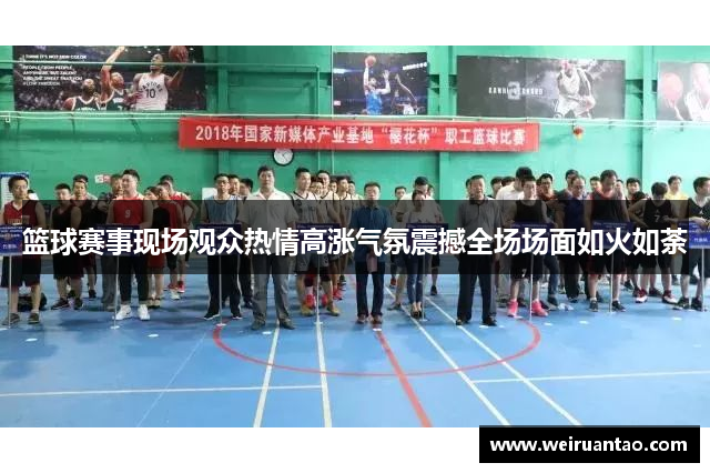 篮球赛事现场观众热情高涨气氛震撼全场场面如火如荼
