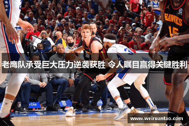 老鹰队承受巨大压力逆袭获胜 令人瞩目赢得关键胜利