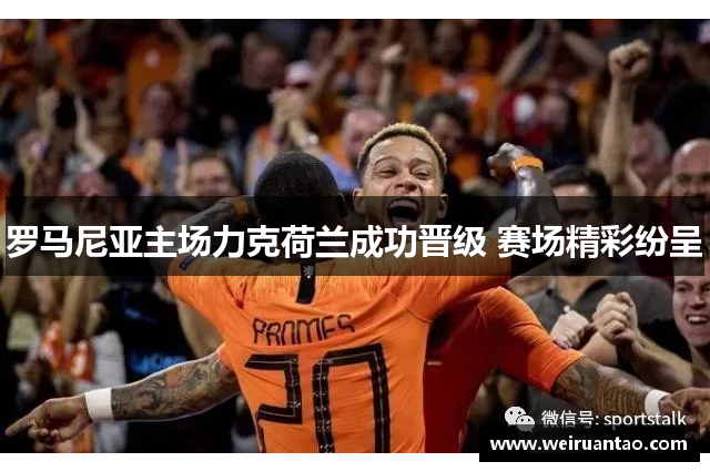 罗马尼亚主场力克荷兰成功晋级 赛场精彩纷呈