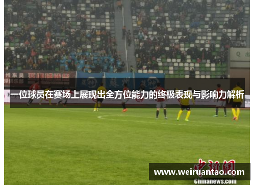 一位球员在赛场上展现出全方位能力的终极表现与影响力解析