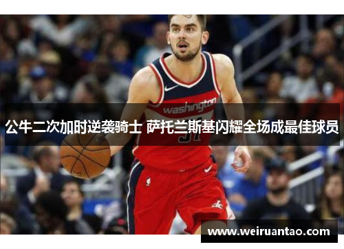 公牛二次加时逆袭骑士 萨托兰斯基闪耀全场成最佳球员