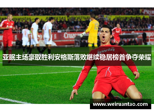 亚眠主场豪取胜利安格斯落败继续稳居榜首争夺荣耀