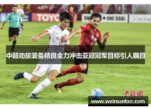 中超劲旅装备精良全力冲击亚冠冠军目标引人瞩目