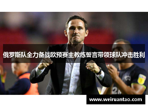俄罗斯队全力备战欧预赛主教练誓言带领球队冲击胜利