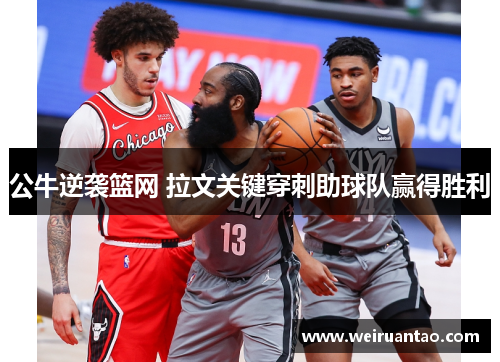 公牛逆袭篮网 拉文关键穿刺助球队赢得胜利
