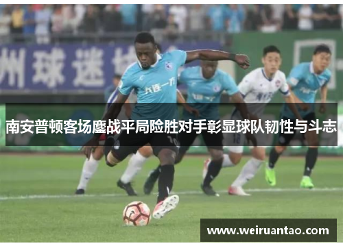 南安普顿客场鏖战平局险胜对手彰显球队韧性与斗志