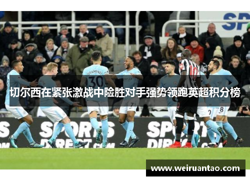 切尔西在紧张激战中险胜对手强势领跑英超积分榜