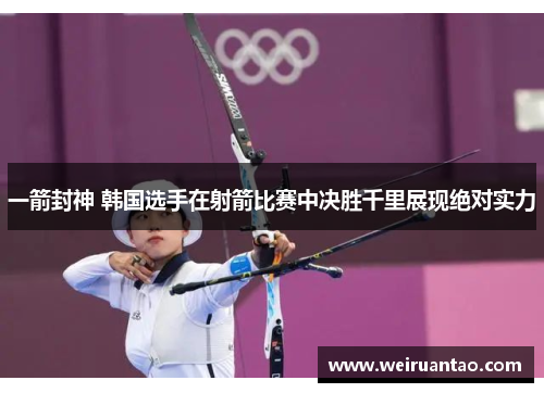 一箭封神 韩国选手在射箭比赛中决胜千里展现绝对实力