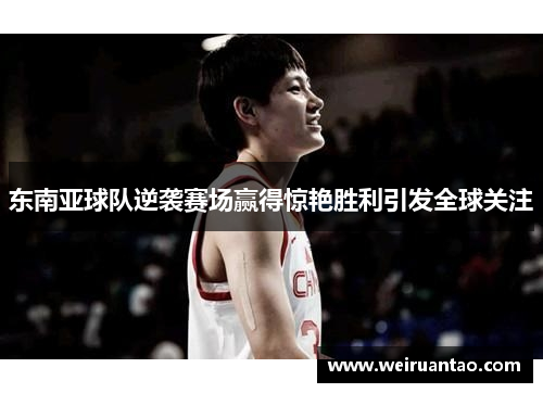 东南亚球队逆袭赛场赢得惊艳胜利引发全球关注