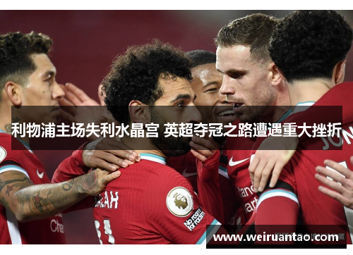 利物浦主场失利水晶宫 英超夺冠之路遭遇重大挫折