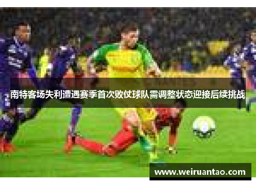 南特客场失利遭遇赛季首次败仗球队需调整状态迎接后续挑战