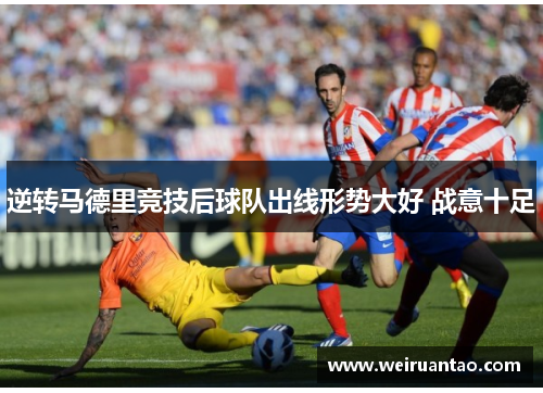 逆转马德里竞技后球队出线形势大好 战意十足