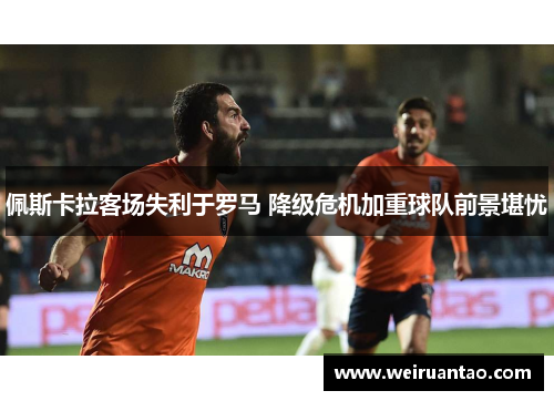 佩斯卡拉客场失利于罗马 降级危机加重球队前景堪忧