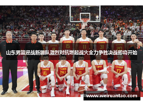 山东男篮迎战新疆队激烈对抗燃起战火全力争胜决战即将开始