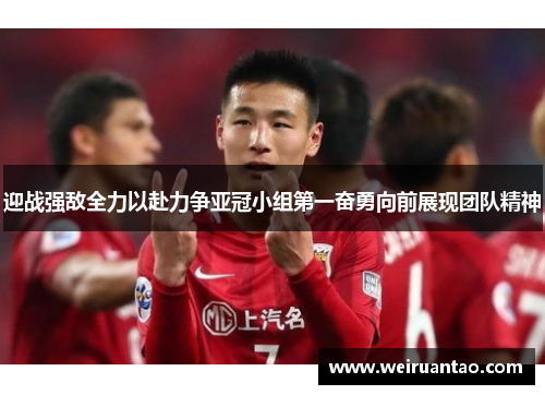 迎战强敌全力以赴力争亚冠小组第一奋勇向前展现团队精神