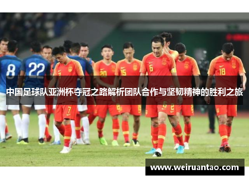 中国足球队亚洲杯夺冠之路解析团队合作与坚韧精神的胜利之旅