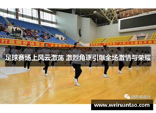 足球赛场上风云激荡 激烈角逐引爆全场激情与荣耀