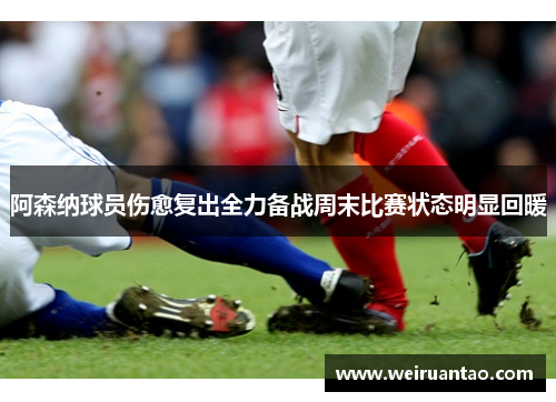 阿森纳球员伤愈复出全力备战周末比赛状态明显回暖