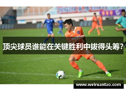 顶尖球员谁能在关键胜利中拔得头筹？