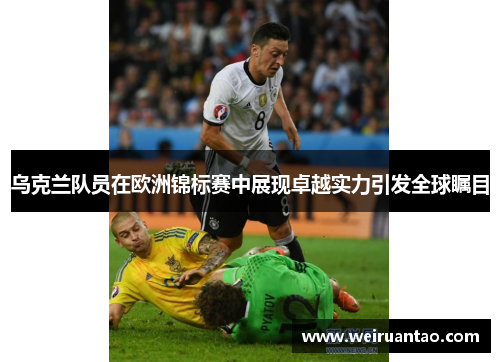 乌克兰队员在欧洲锦标赛中展现卓越实力引发全球瞩目