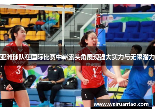 亚洲球队在国际比赛中崭露头角展现强大实力与无限潜力