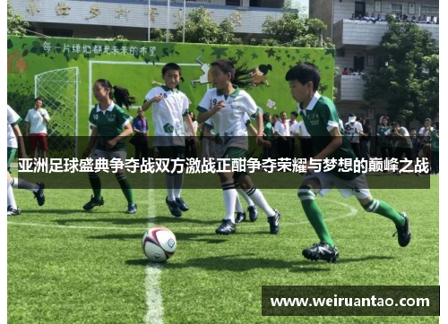 亚洲足球盛典争夺战双方激战正酣争夺荣耀与梦想的巅峰之战