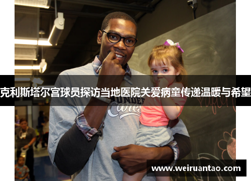 克利斯塔尔宫球员探访当地医院关爱病童传递温暖与希望