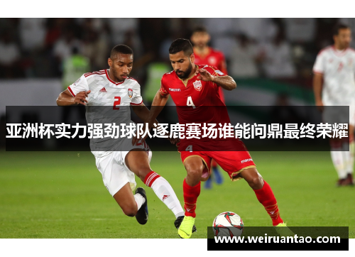 亚洲杯实力强劲球队逐鹿赛场谁能问鼎最终荣耀
