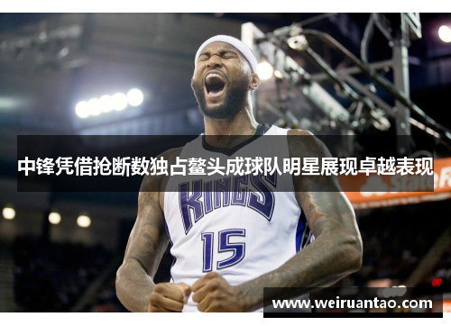 中锋凭借抢断数独占鳌头成球队明星展现卓越表现