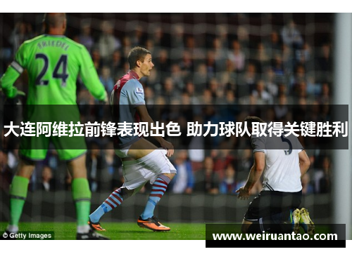 大连阿维拉前锋表现出色 助力球队取得关键胜利
