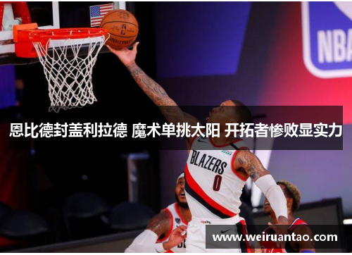 恩比德封盖利拉德 魔术单挑太阳 开拓者惨败显实力