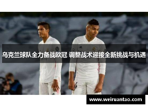 乌克兰球队全力备战欧冠 调整战术迎接全新挑战与机遇