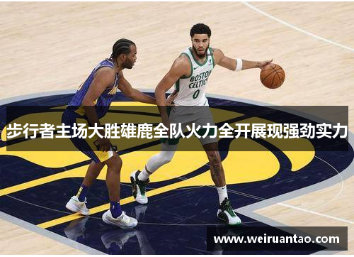 步行者主场大胜雄鹿全队火力全开展现强劲实力
