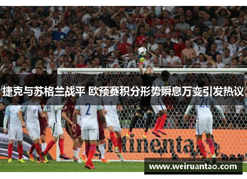 捷克与苏格兰战平 欧预赛积分形势瞬息万变引发热议