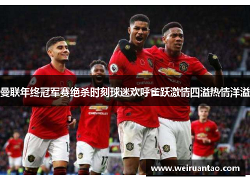 曼联年终冠军赛绝杀时刻球迷欢呼雀跃激情四溢热情洋溢