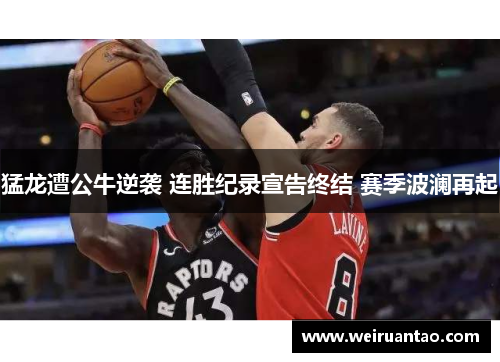 猛龙遭公牛逆袭 连胜纪录宣告终结 赛季波澜再起