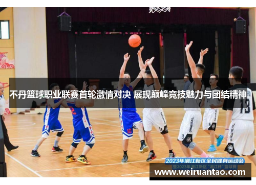不丹篮球职业联赛首轮激情对决 展现巅峰竞技魅力与团结精神