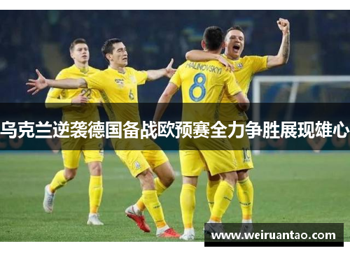 乌克兰逆袭德国备战欧预赛全力争胜展现雄心