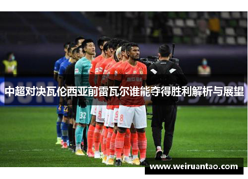 中超对决瓦伦西亚前雷瓦尔谁能夺得胜利解析与展望