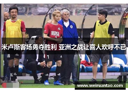 米卢斯客场勇夺胜利 亚洲之战让喜人欢呼不已
