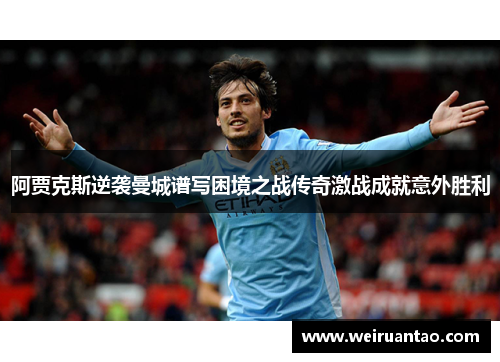 阿贾克斯逆袭曼城谱写困境之战传奇激战成就意外胜利