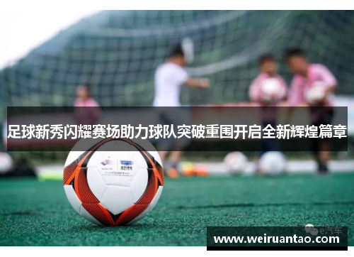 足球新秀闪耀赛场助力球队突破重围开启全新辉煌篇章