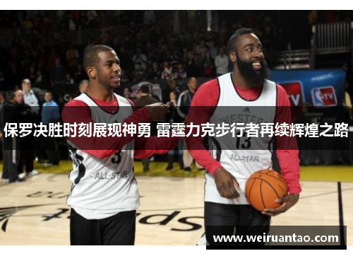 保罗决胜时刻展现神勇 雷霆力克步行者再续辉煌之路