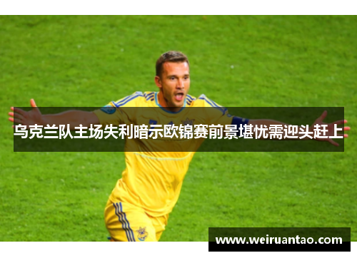 乌克兰队主场失利暗示欧锦赛前景堪忧需迎头赶上